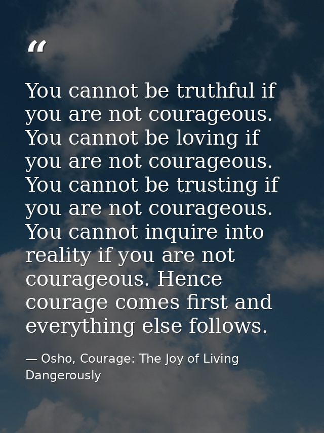 You cannot be truthful if you are not courageous. You cannot be loving if you are not courageous. You cannot be trusting — Osho, Courage: The Joy of Living Dangerously