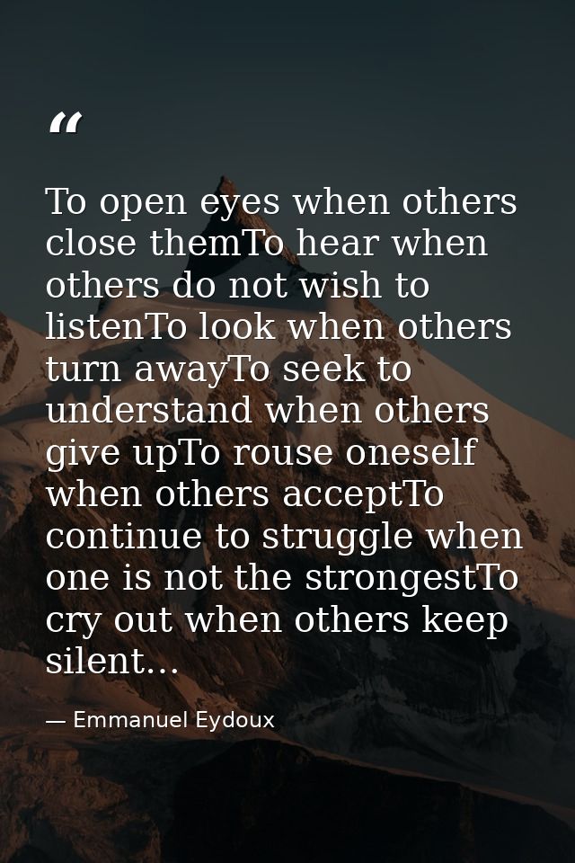 To open eyes when others close themTo hear when others do not wish to listenTo look when others turn awayTo seek to unde — Emmanuel Eydoux