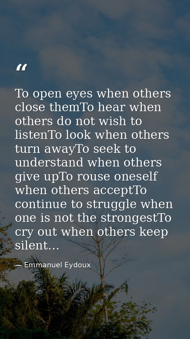 To open eyes when others close themTo hear when others do not wish to listenTo look when others turn awayTo seek to unde — Emmanuel Eydoux