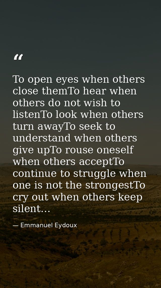 To open eyes when others close themTo hear when others do not wish to listenTo look when others turn awayTo seek to unde — Emmanuel Eydoux