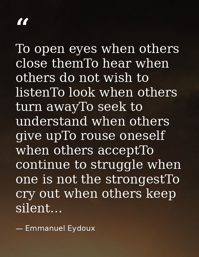 To open eyes when others close themTo hear when others do not wish to listenTo look when others turn awayTo seek to unde — Emmanuel Eydoux