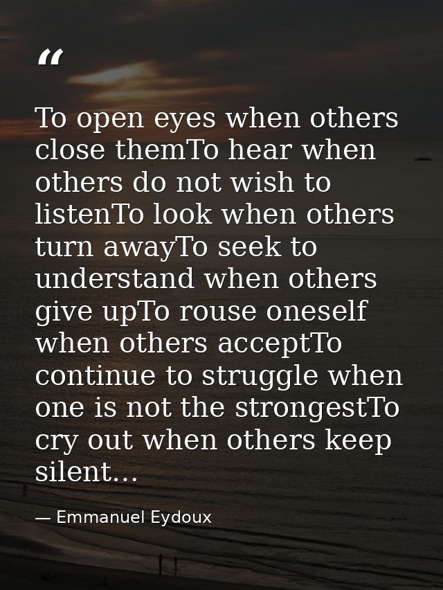 To open eyes when others close themTo hear when others do not wish to listenTo look when others turn awayTo seek to unde — Emmanuel Eydoux