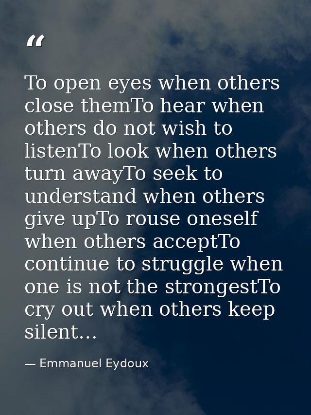 To open eyes when others close themTo hear when others do not wish to listenTo look when others turn awayTo seek to unde — Emmanuel Eydoux