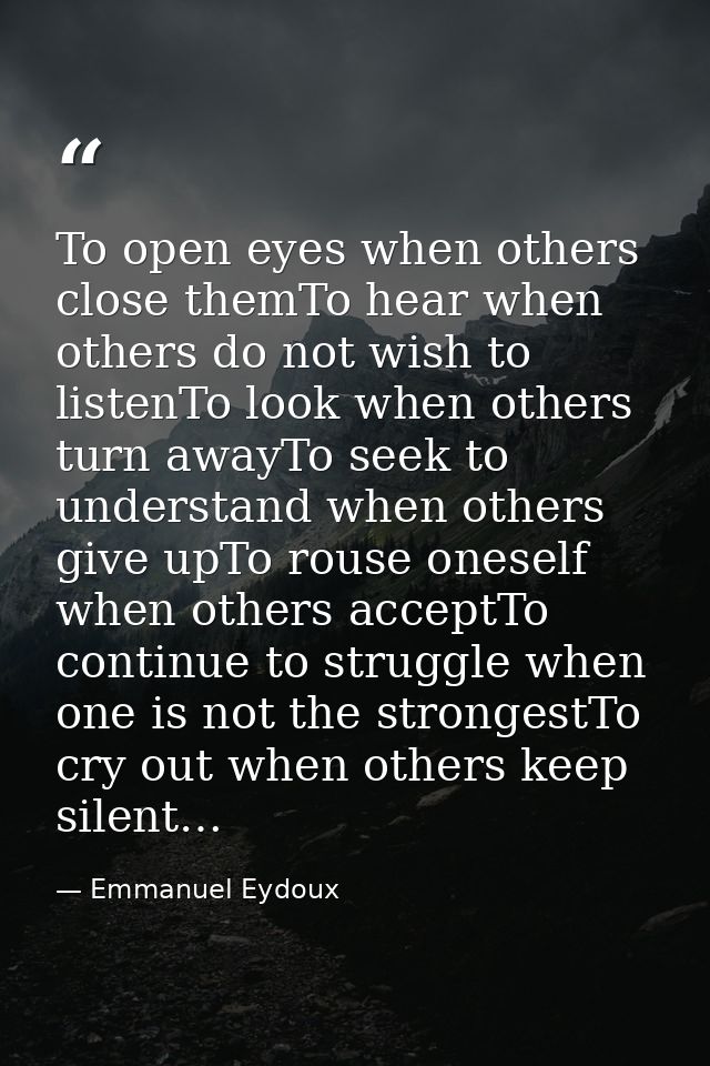To open eyes when others close themTo hear when others do not wish to listenTo look when others turn awayTo seek to unde — Emmanuel Eydoux