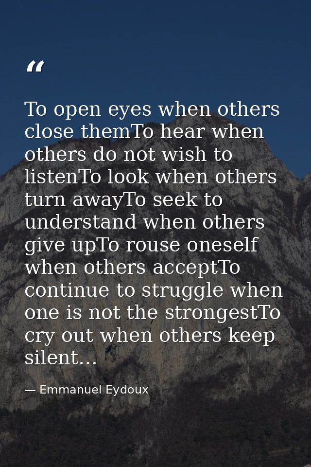 To open eyes when others close themTo hear when others do not wish to listenTo look when others turn awayTo seek to unde — Emmanuel Eydoux