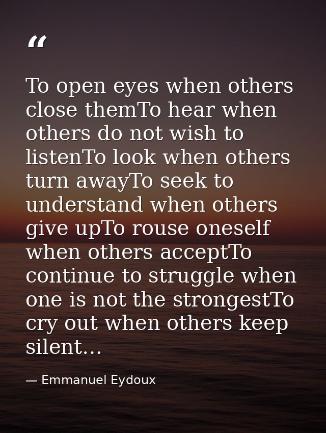To open eyes when others close themTo hear when others do not wish to listenTo look when others turn awayTo seek to unde — Emmanuel Eydoux