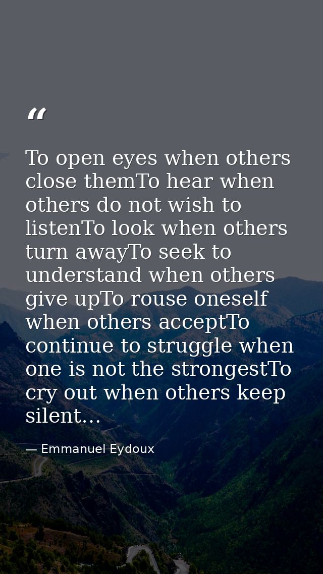 To open eyes when others close themTo hear when others do not wish to listenTo look when others turn awayTo seek to unde — Emmanuel Eydoux
