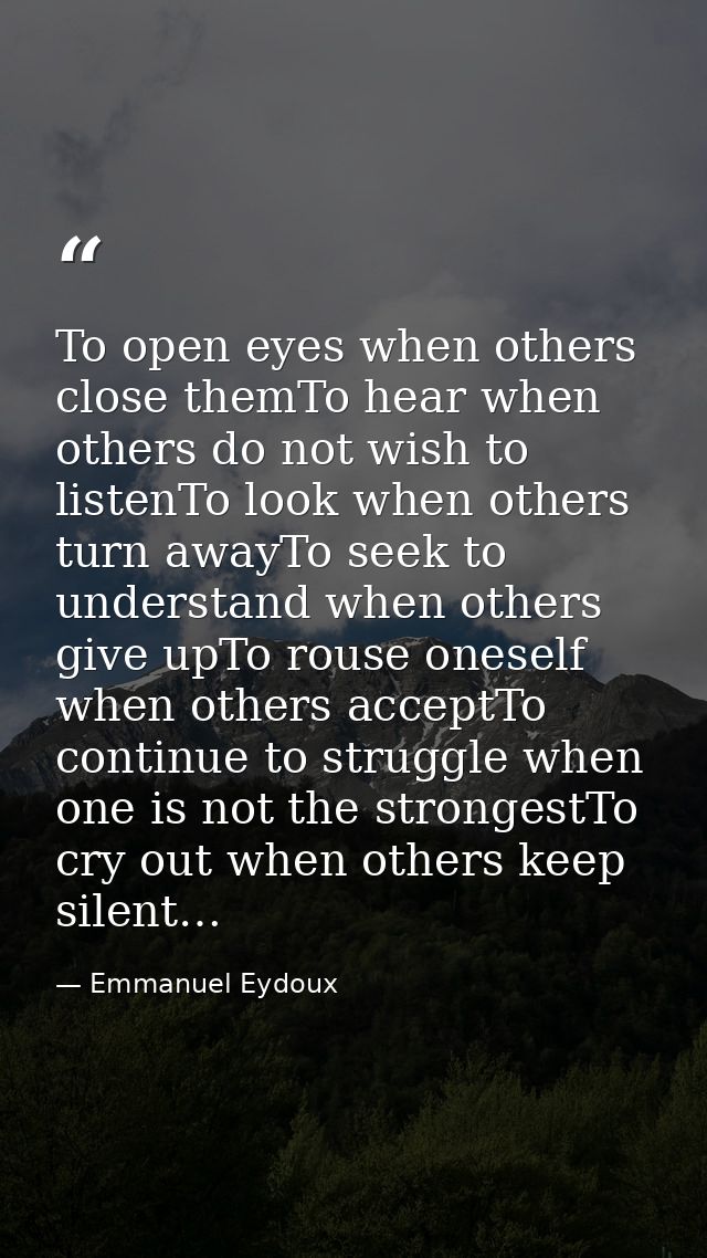 To open eyes when others close themTo hear when others do not wish to listenTo look when others turn awayTo seek to unde — Emmanuel Eydoux