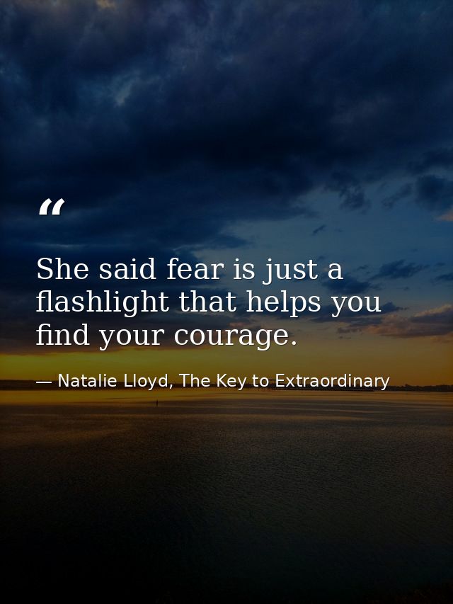 She said fear is just a flashlight that helps you find your courage. — Natalie Lloyd, The Key to Extraordinary