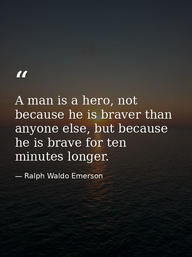 A man is a hero, not because he is braver than anyone else, but because he is brave for ten minutes longer. — Ralph Waldo Emerson