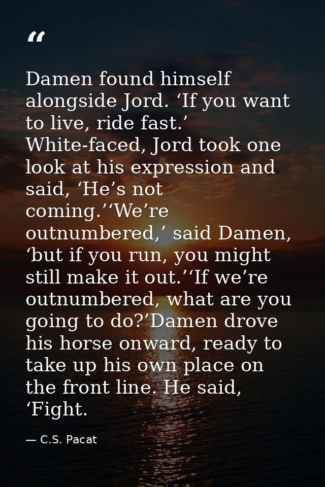 Damen found himself alongside Jord. ‘If you want to live, ride fast.’ White-faced, Jord took one look at his expression  — C.S. Pacat