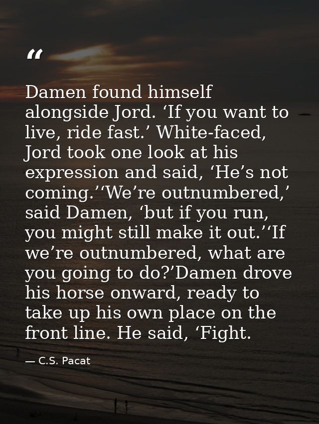 Damen found himself alongside Jord. ‘If you want to live, ride fast.’ White-faced, Jord took one look at his expression  — C.S. Pacat