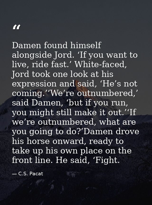 Damen found himself alongside Jord. ‘If you want to live, ride fast.’ White-faced, Jord took one look at his expression  — C.S. Pacat