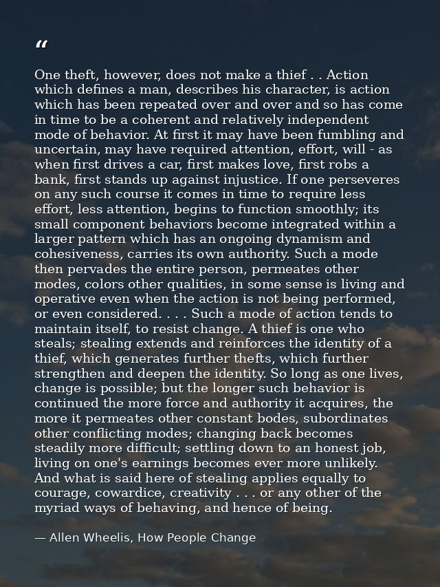 One theft, however, does not make a thief . . Action which defines a man, describes his character, is action which has b — Allen Wheelis, How People Change