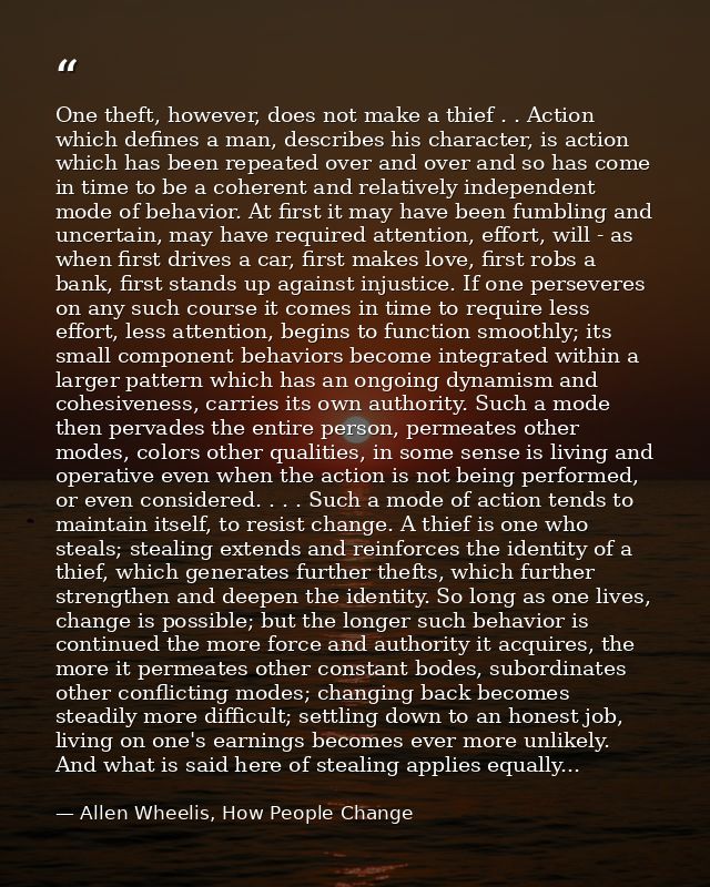 One theft, however, does not make a thief . . Action which defines a man, describes his character, is action which has b — Allen Wheelis, How People Change