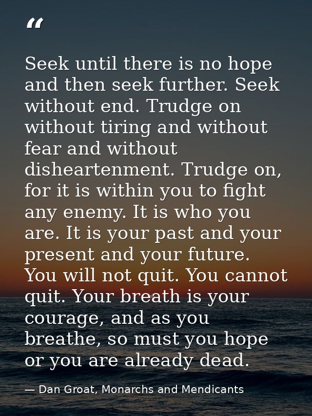 Seek until there is no hope and then seek further. Seek without end. Trudge on without tiring and without fear and witho — Dan Groat, Monarchs and Mendicants