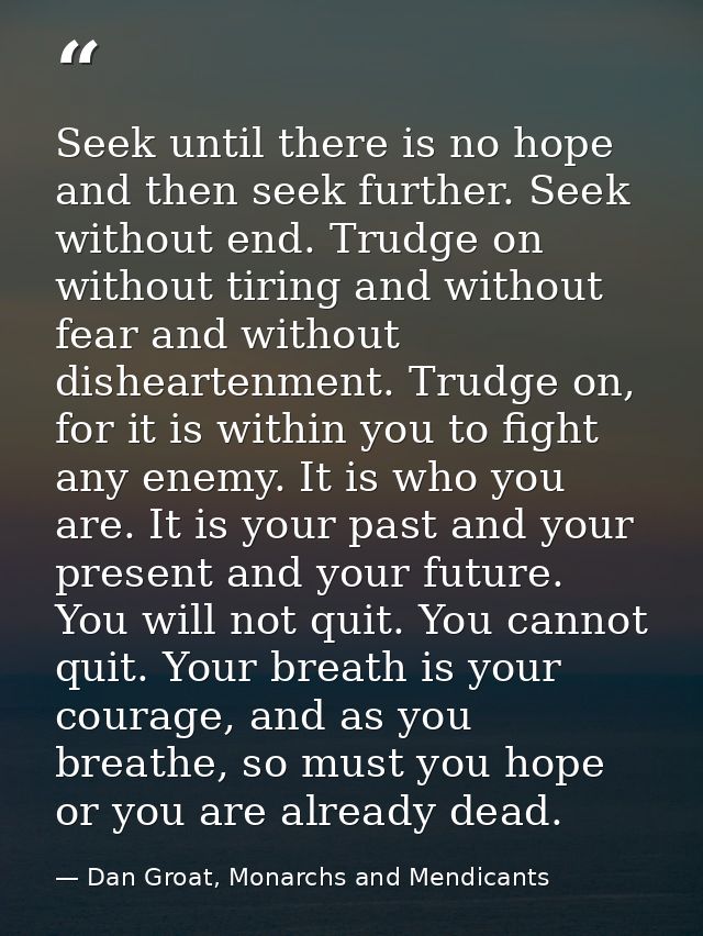 Seek until there is no hope and then seek further. Seek without end. Trudge on without tiring and without fear and witho — Dan Groat, Monarchs and Mendicants