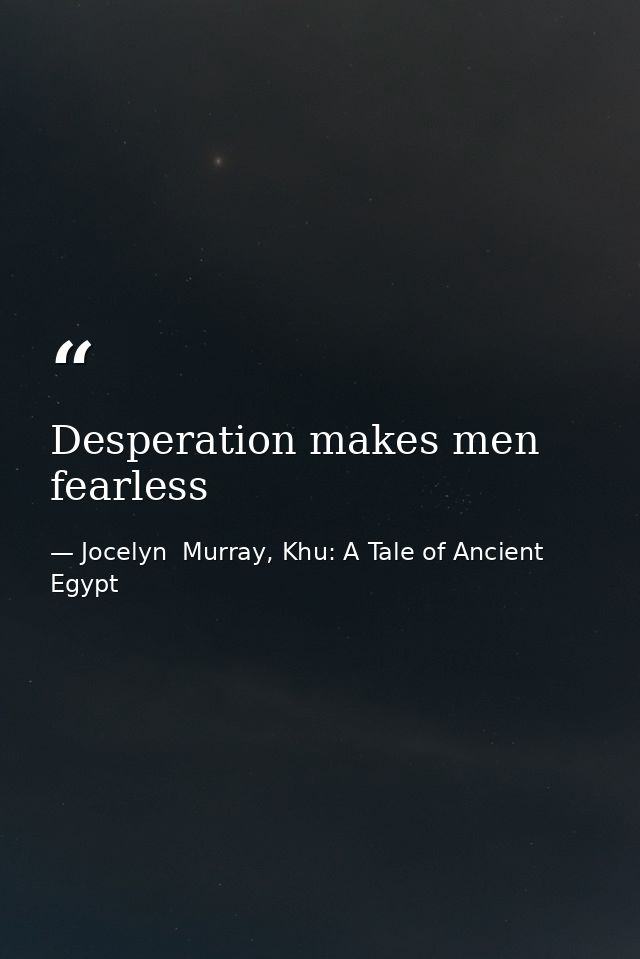 Desperation makes men fearless — Jocelyn  Murray, Khu: A Tale of Ancient Egypt