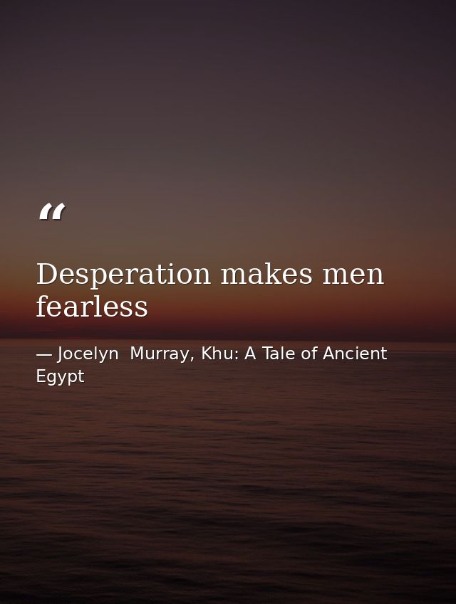 Desperation makes men fearless — Jocelyn  Murray, Khu: A Tale of Ancient Egypt