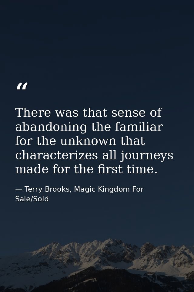 There was that sense of abandoning the familiar for the unknown that characterizes all journeys made for the first time. — Terry Brooks, Magic Kingdom For Sale/Sold