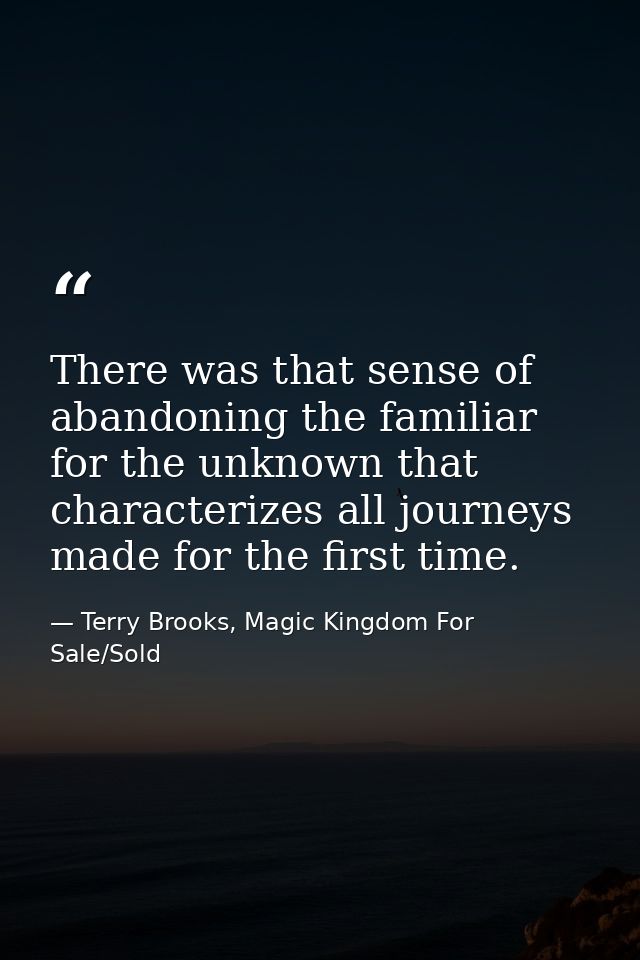 There was that sense of abandoning the familiar for the unknown that characterizes all journeys made for the first time. — Terry Brooks, Magic Kingdom For Sale/Sold