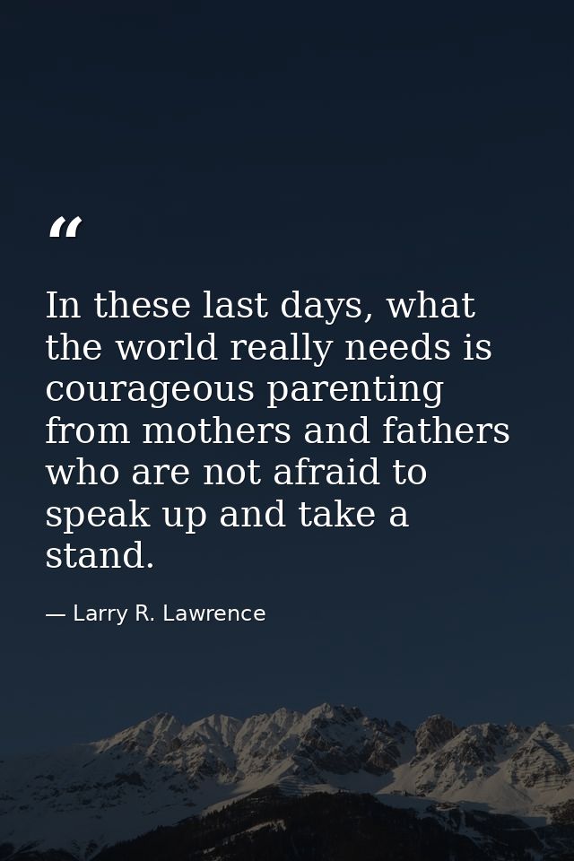 In these last days, what the world really needs is courageous parenting from mothers and fathers who are not afraid to s — Larry R. Lawrence