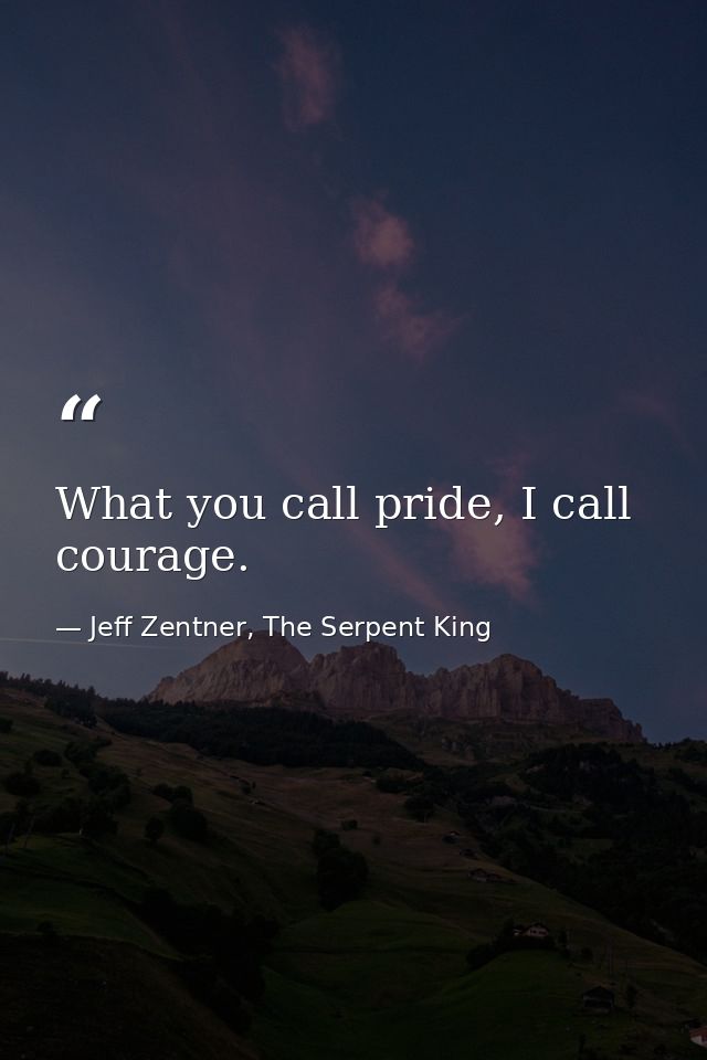 What you call pride, I call courage. — Jeff Zentner, The Serpent King