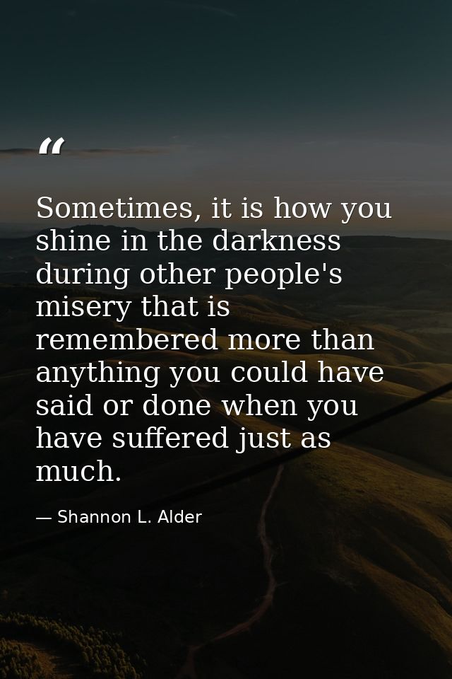 Sometimes, it is how you shine in the darkness during other people's misery that is remembered more than anything you co — Shannon L. Alder