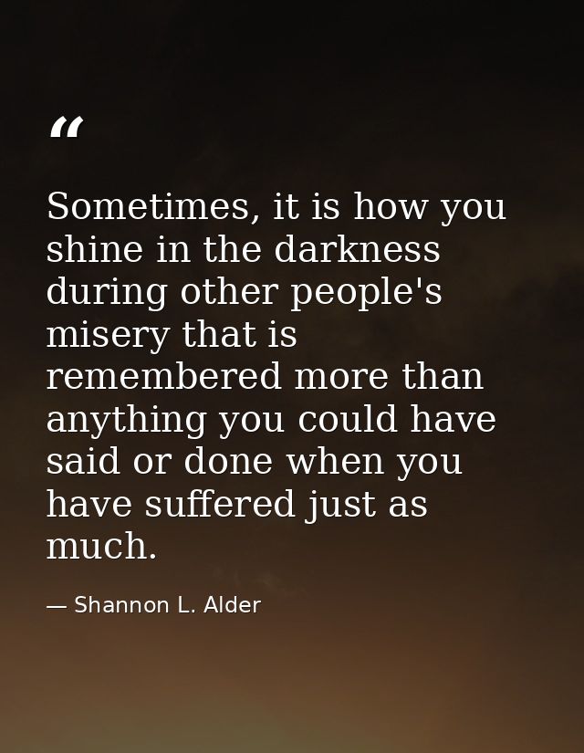 Sometimes, it is how you shine in the darkness during other people's misery that is remembered more than anything you co — Shannon L. Alder