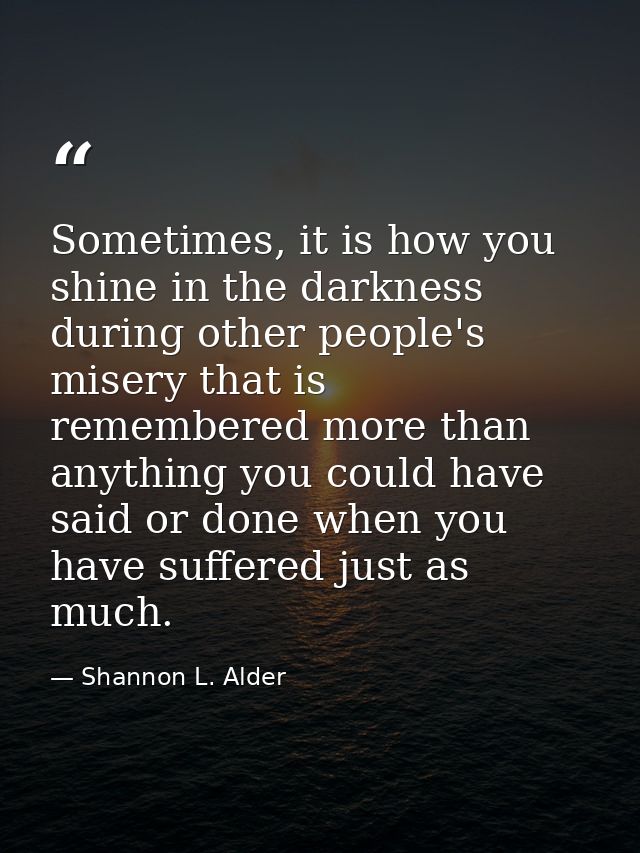 Sometimes, it is how you shine in the darkness during other people's misery that is remembered more than anything you co — Shannon L. Alder