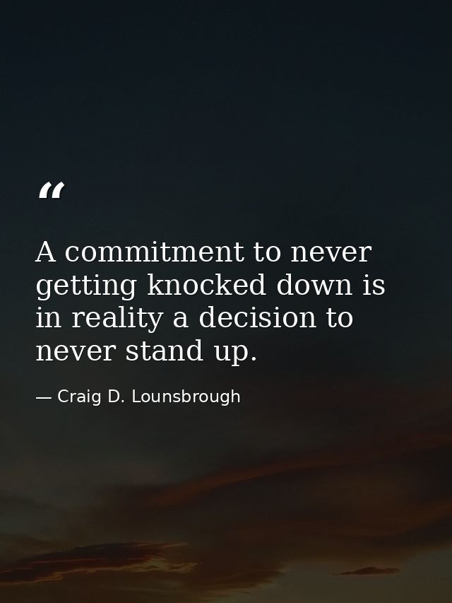 A commitment to never getting knocked down is in reality a decision to never stand up. — Craig D. Lounsbrough