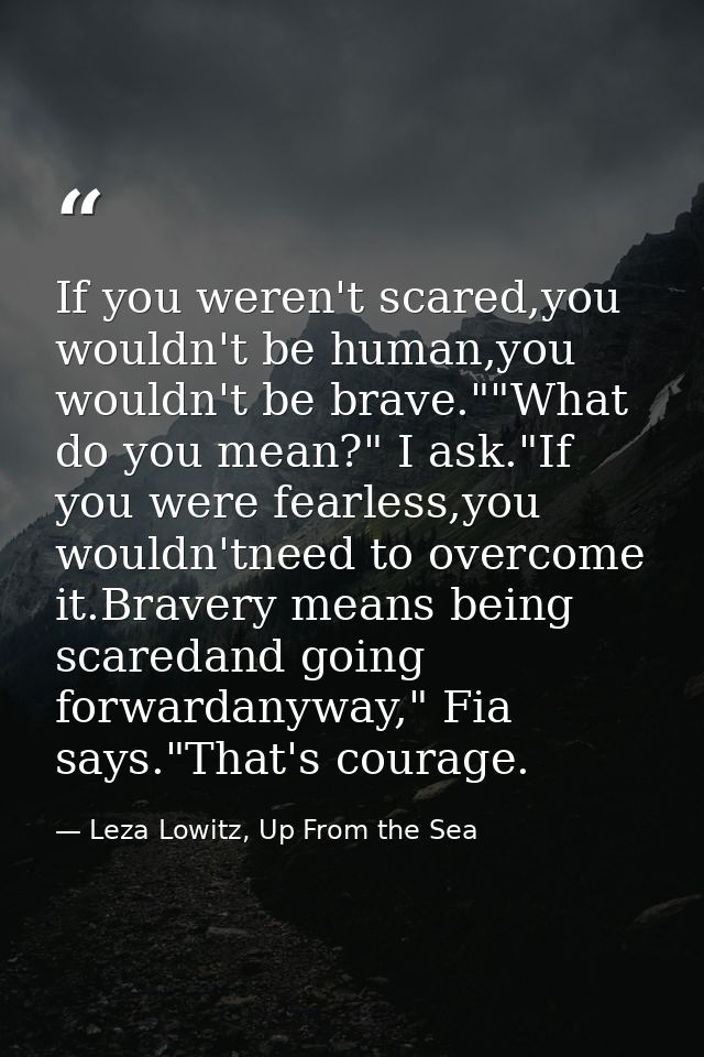 If you weren't scared,you wouldn't be human,you wouldn't be brave.""What do you mean?" I ask."If you were fearless,you w — Leza Lowitz, Up From the Sea