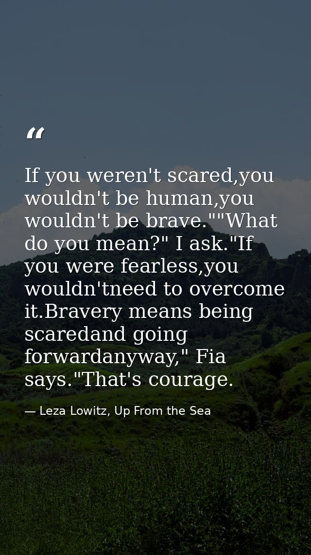 If you weren't scared,you wouldn't be human,you wouldn't be brave.""What do you mean?" I ask."If you were fearless,you w — Leza Lowitz, Up From the Sea