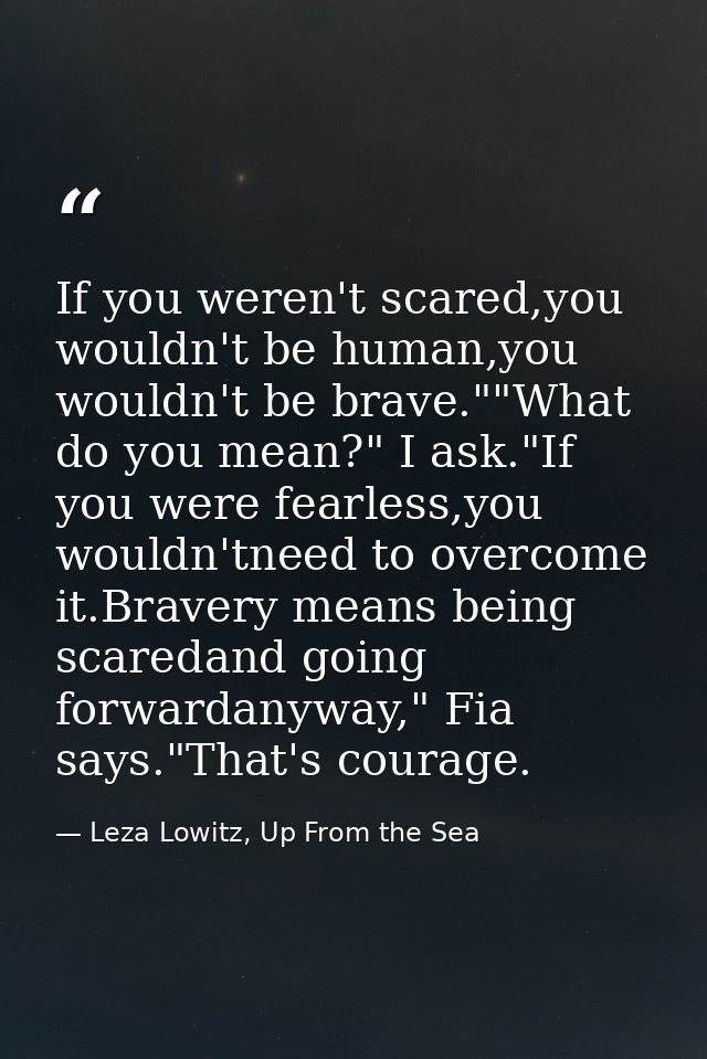 If you weren't scared,you wouldn't be human,you wouldn't be brave.""What do you mean?" I ask."If you were fearless,you w — Leza Lowitz, Up From the Sea