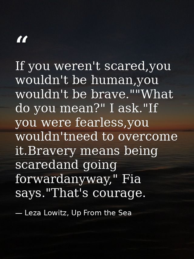 If you weren't scared,you wouldn't be human,you wouldn't be brave.""What do you mean?" I ask."If you were fearless,you w — Leza Lowitz, Up From the Sea