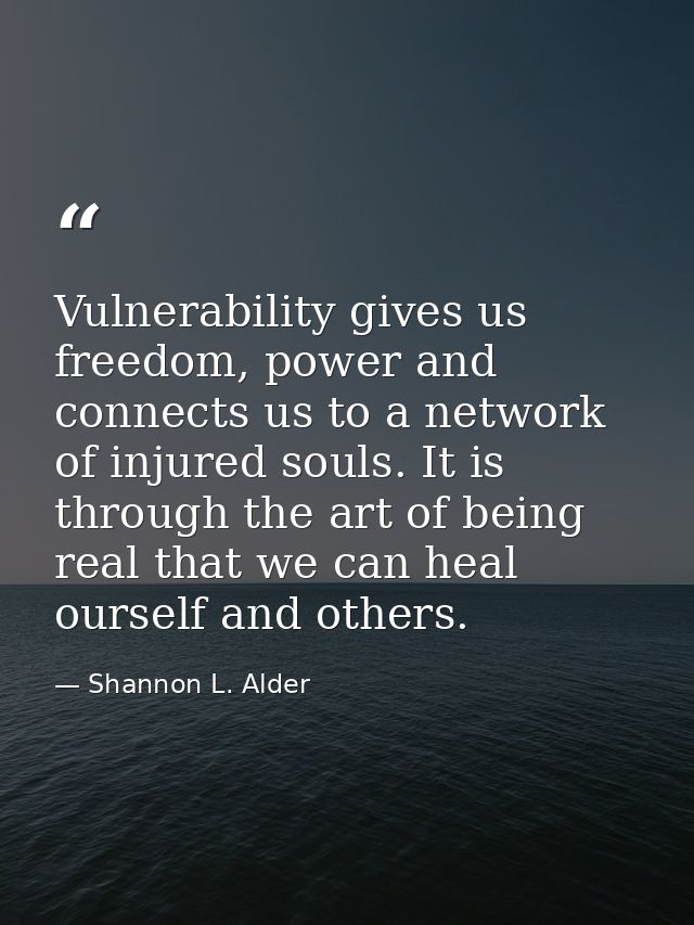 Vulnerability gives us freedom, power and connects us to a network of injured souls. It is through the art of being real — Shannon L. Alder
