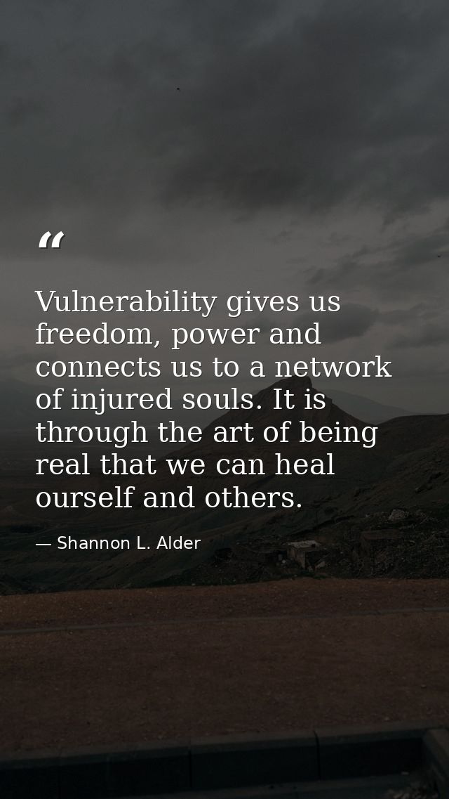 Vulnerability gives us freedom, power and connects us to a network of injured souls. It is through the art of being real — Shannon L. Alder