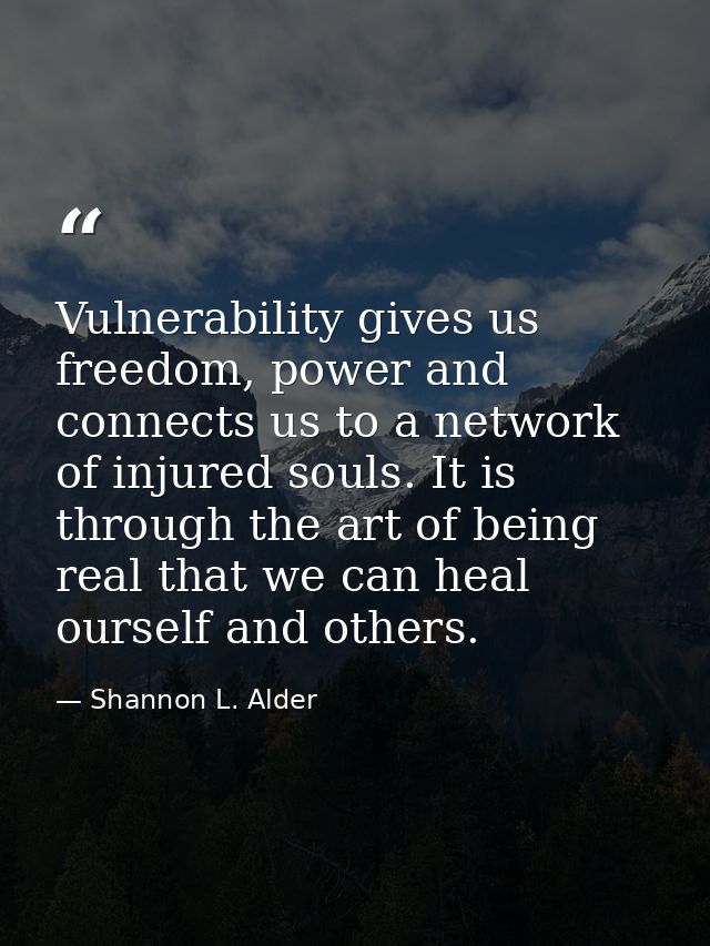 Vulnerability gives us freedom, power and connects us to a network of injured souls. It is through the art of being real — Shannon L. Alder