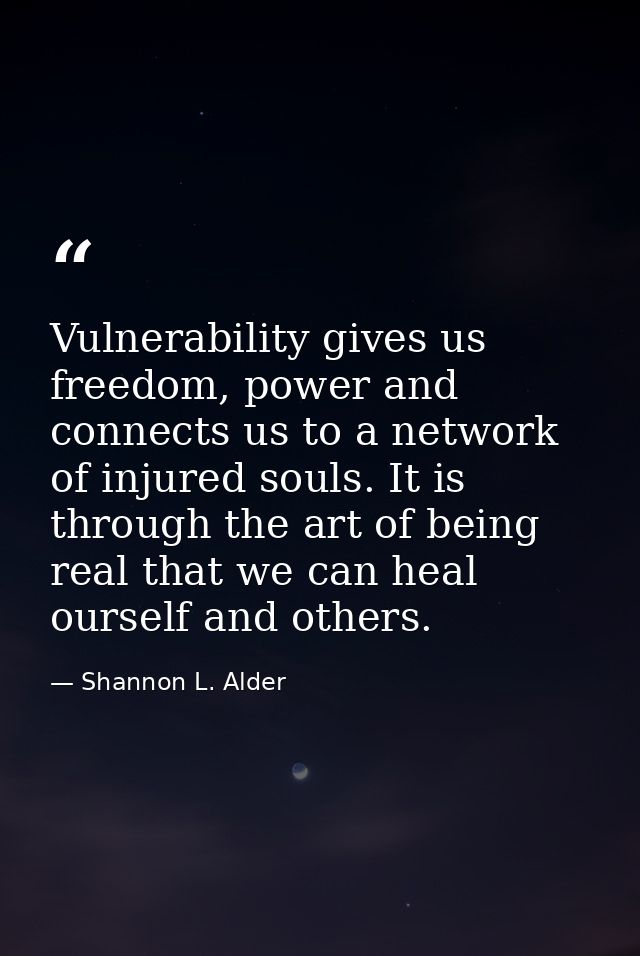 Vulnerability gives us freedom, power and connects us to a network of injured souls. It is through the art of being real — Shannon L. Alder