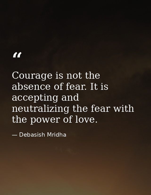 Courage is not the absence of fear. It is accepting and neutralizing the fear with the power of love. — Debasish Mridha