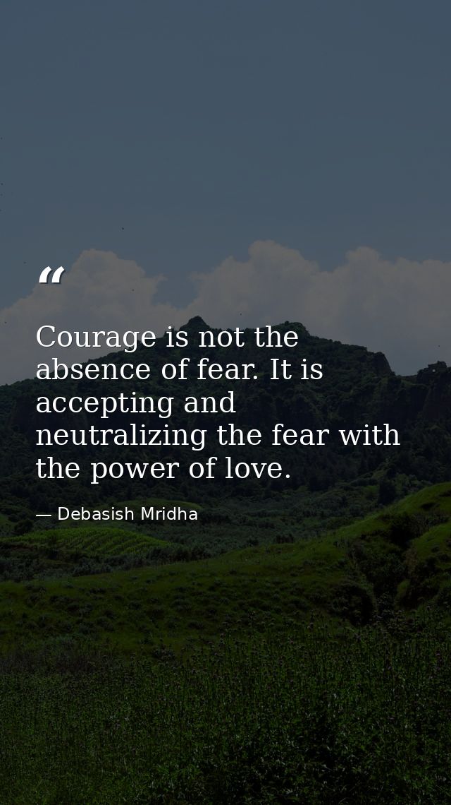 Courage is not the absence of fear. It is accepting and neutralizing the fear with the power of love. — Debasish Mridha