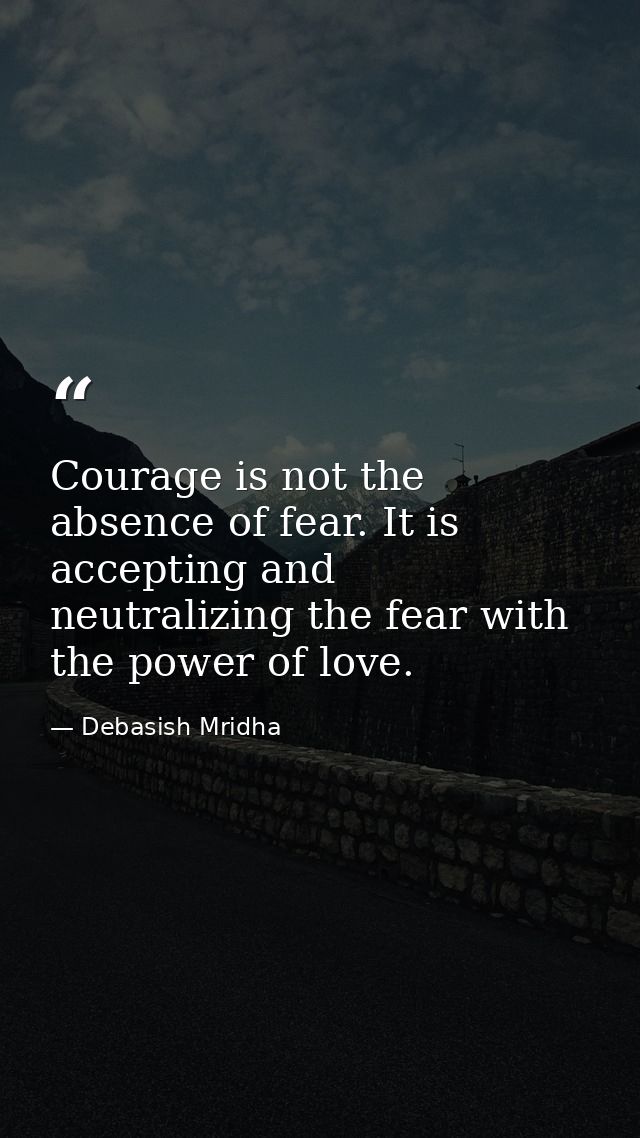 Courage is not the absence of fear. It is accepting and neutralizing the fear with the power of love. — Debasish Mridha