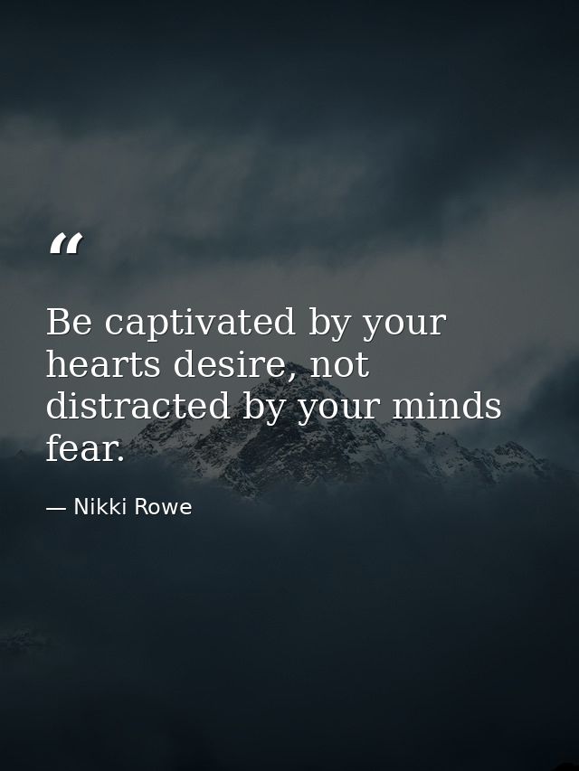 Be captivated by your hearts desire, not distracted by your minds fear. — Nikki Rowe