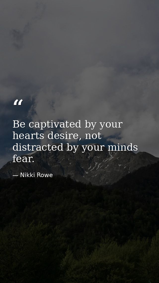 Be captivated by your hearts desire, not distracted by your minds fear. — Nikki Rowe