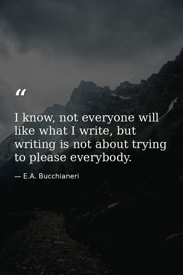 I know, not everyone will like what I write, but writing is not about trying to please everybody. — E.A. Bucchianeri