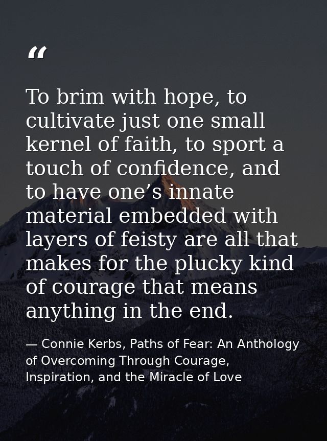 To brim with hope, to cultivate just one small kernel of faith, to sport a touch of confidence, and to have one’s innate — Connie Kerbs, Paths of Fear: An Anthology of Overcoming Through Courage, Inspiration, and the Miracle of Love