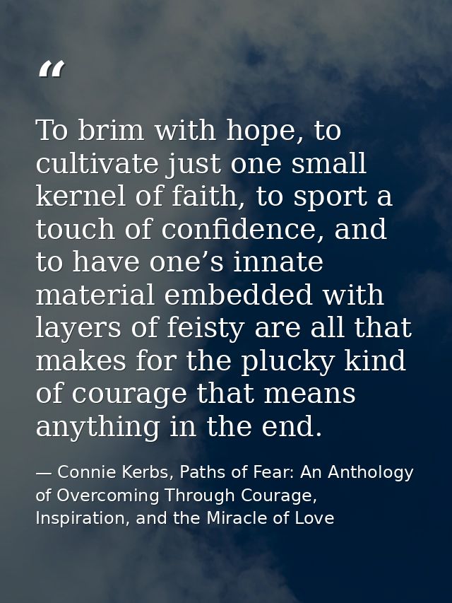 To brim with hope, to cultivate just one small kernel of faith, to sport a touch of confidence, and to have one’s innate — Connie Kerbs, Paths of Fear: An Anthology of Overcoming Through Courage, Inspiration, and the Miracle of Love