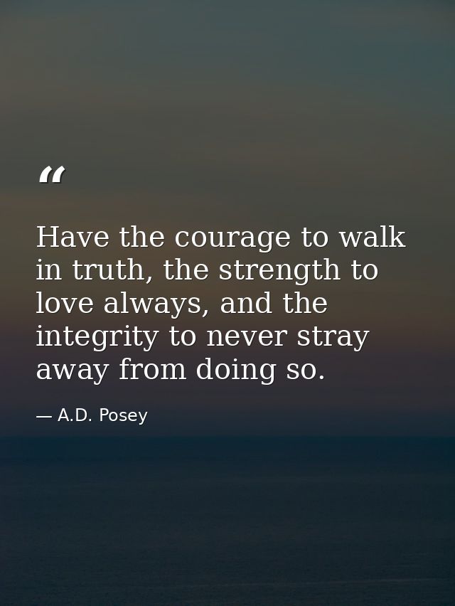 Have the courage to walk in truth, the strength to love always, and the integrity to never stray away from doing so. — A.D. Posey