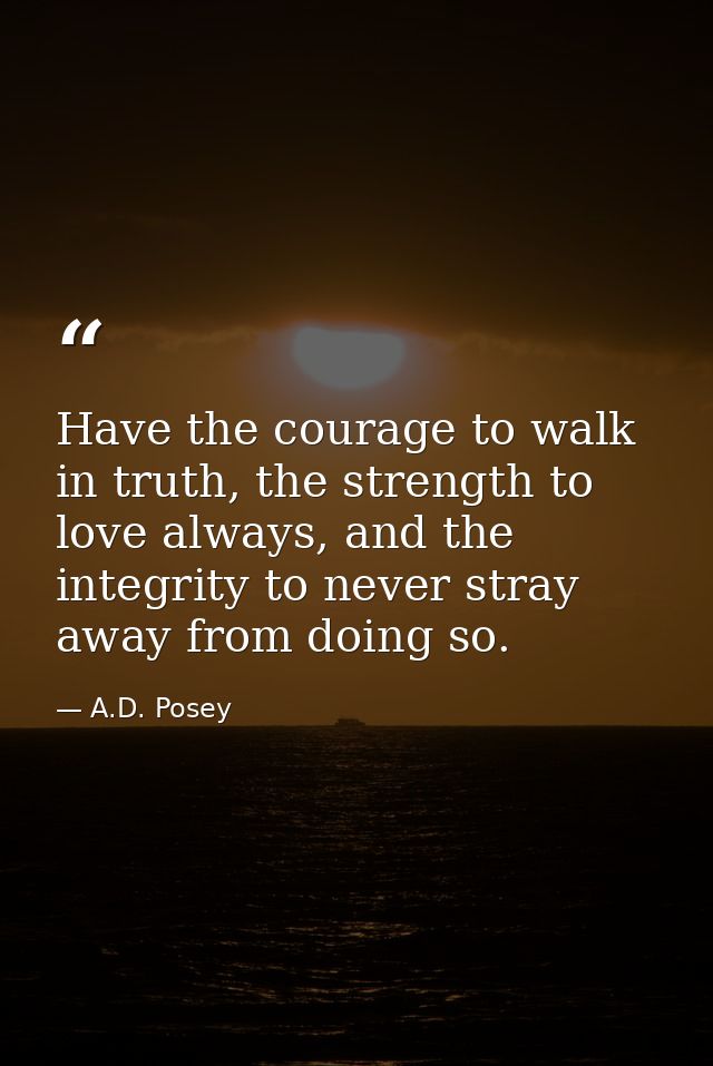 Have the courage to walk in truth, the strength to love always, and the integrity to never stray away from doing so. — A.D. Posey