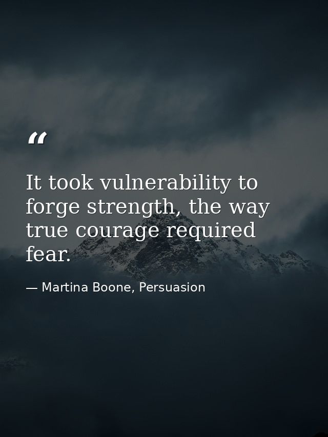 It took vulnerability to forge strength, the way true courage required fear. — Martina Boone, Persuasion